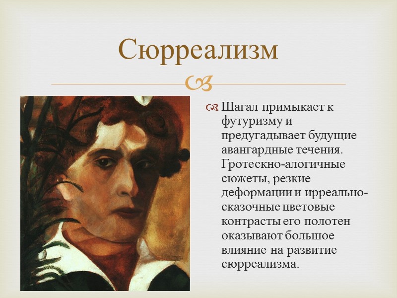 Сюрреализм Шагал примыкает к футуризму и предугадывает будущие авангардные течения. Гротескно-алогичные сюжеты, резкие деформации